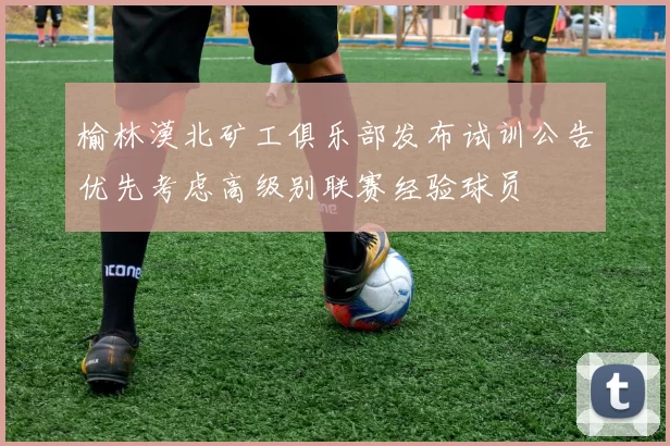 榆林漠北矿工俱乐部发布试训公告优先考虑高级别联赛经验球员