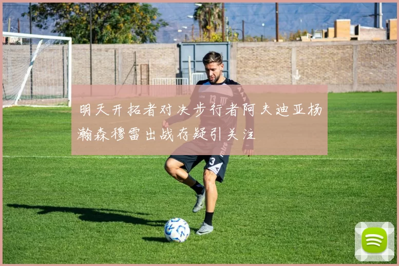 明天开拓者对决步行者阿夫迪亚杨瀚森穆雷出战存疑引关注