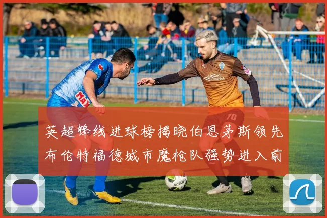 英超锋线进球榜揭晓伯恩茅斯领先布伦特福德城市魔枪队强势进入前六