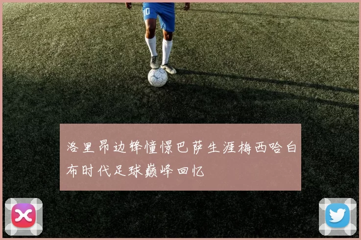 洛里昂边锋憧憬巴萨生涯梅西哈白布时代足球巅峰回忆