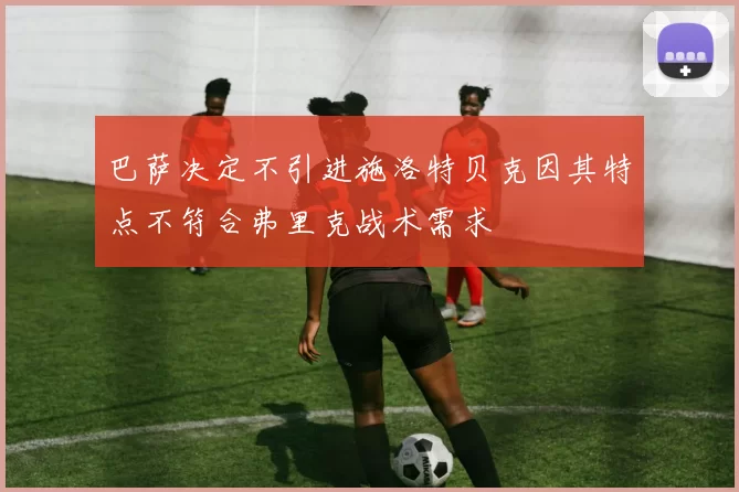 巴萨决定不引进施洛特贝克因其特点不符合弗里克战术需求