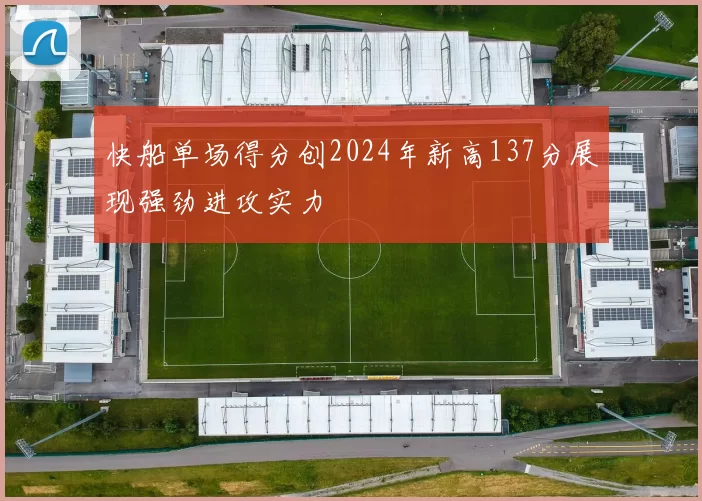 快船单场得分创2024年新高137分展现强劲进攻实力