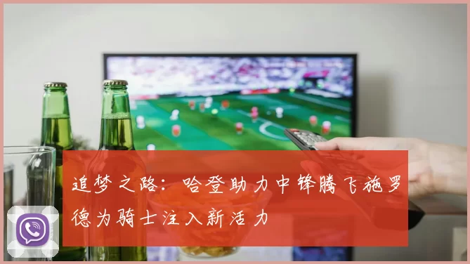 追梦之路：哈登助力中锋腾飞施罗德为骑士注入新活力