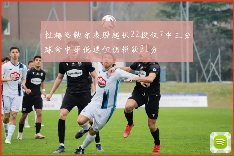 拉梅洛鲍尔表现起伏22投仅7中三分球命中率低迷但仍斩获21分