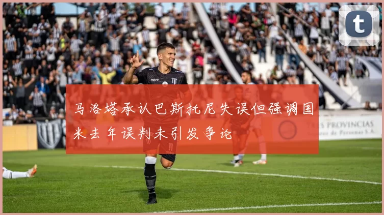 马洛塔承认巴斯托尼失误但强调国米去年误判未引发争论