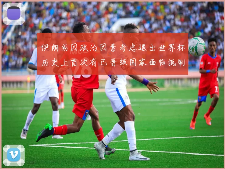 伊朗或因政治因素考虑退出世界杯历史上首次有已晋级国家面临抵制风险
