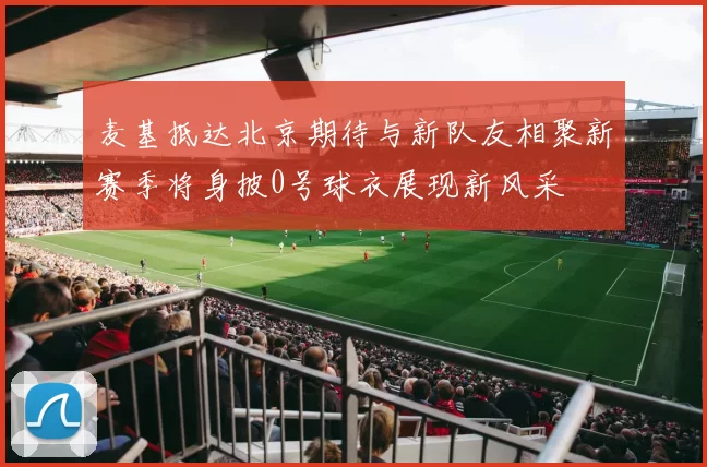 麦基抵达北京期待与新队友相聚新赛季将身披0号球衣展现新风采