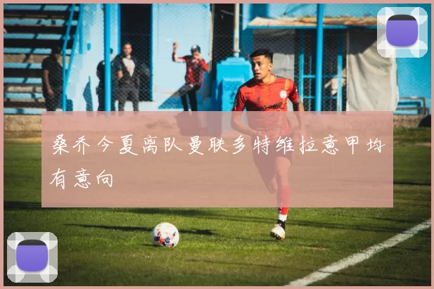 桑乔今夏离队曼联多特维拉意甲均有意向