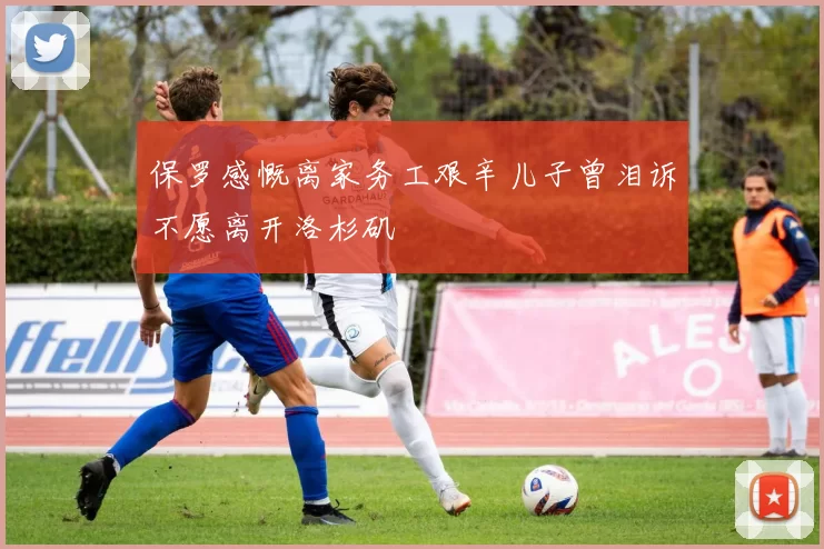 保罗感慨离家务工艰辛儿子曾泪诉不愿离开洛杉矶