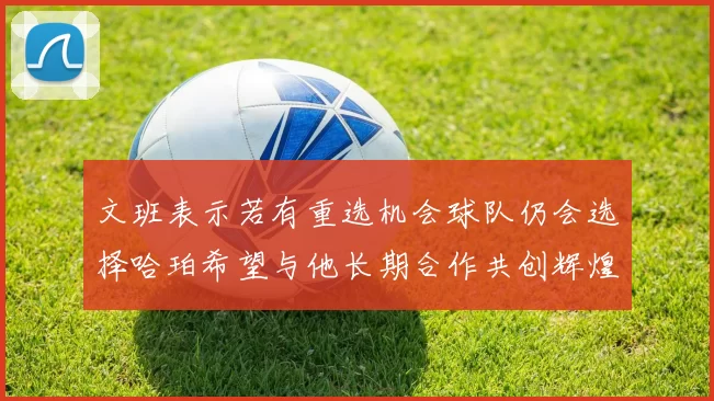 文班表示若有重选机会球队仍会选择哈珀希望与他长期合作共创辉煌