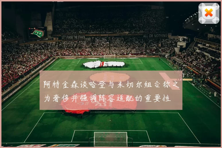 阿特金森谈哈登与米切尔组合称之为奢侈并强调阵容适配的重要性