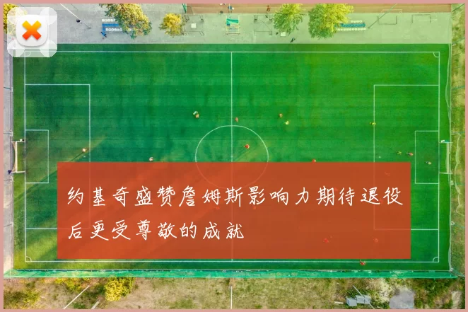 约基奇盛赞詹姆斯影响力期待退役后更受尊敬的成就