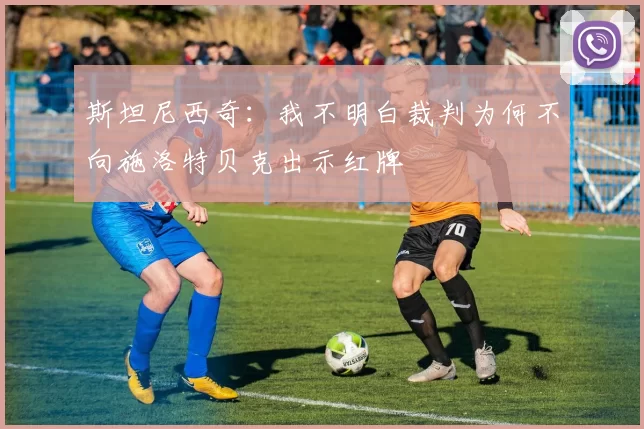 斯坦尼西奇：我不明白裁判为何不向施洛特贝克出示红牌