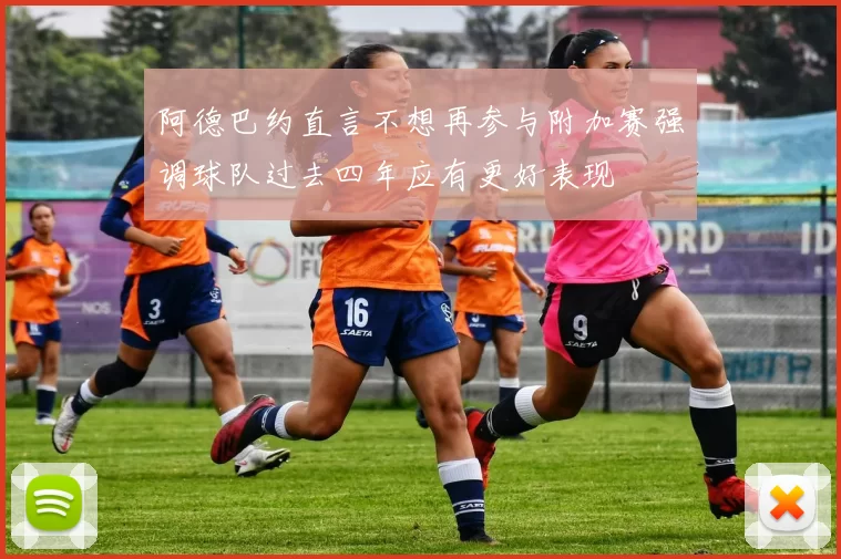 阿德巴约直言不想再参与附加赛强调球队过去四年应有更好表现