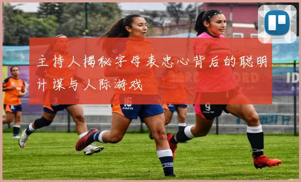 主持人揭秘字母表忠心背后的聪明计谋与人际游戏