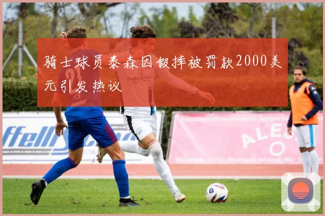 骑士球员泰森因假摔被罚款2000美元引发热议