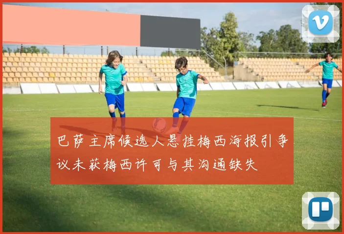巴萨主席候选人悬挂梅西海报引争议未获梅西许可与其沟通缺失