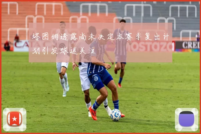 塔图姆透露尚未决定本赛季复出计划引发球迷关注
