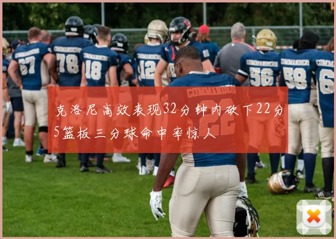克洛尼高效表现32分钟内砍下22分5篮板三分球命中率惊人