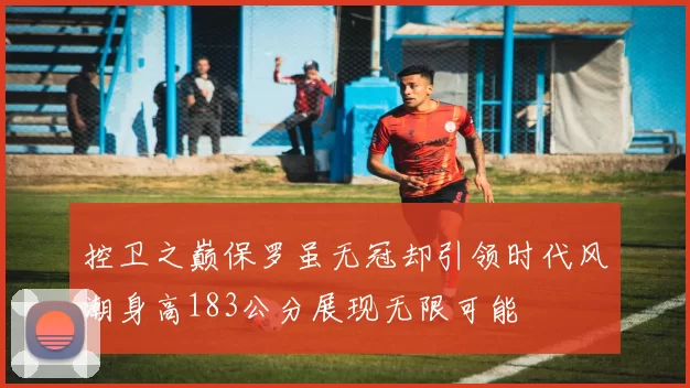 控卫之巅保罗虽无冠却引领时代风潮身高183公分展现无限可能
