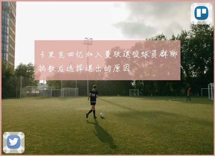 卡里克回忆加入曼联退役球员群聊执教后选择退出的原因