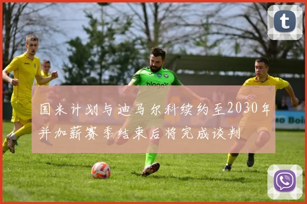国米计划与迪马尔科续约至2030年并加薪赛季结束后将完成谈判