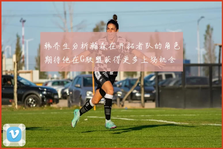 韩乔生分析瀚森在开拓者队的角色期待他在G联盟获得更多上场机会