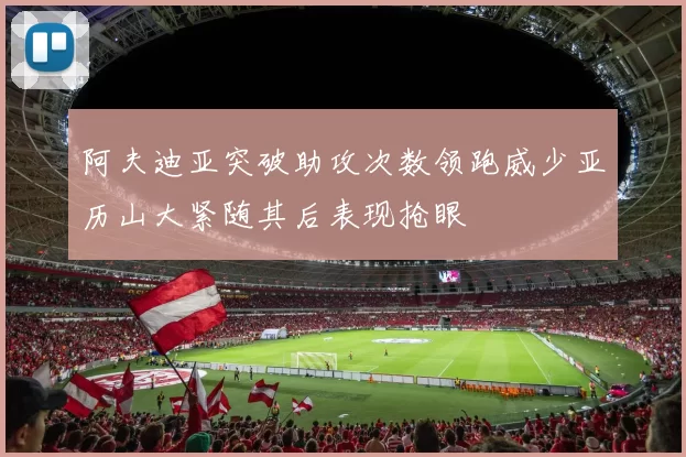 阿夫迪亚突破助攻次数领跑威少亚历山大紧随其后表现抢眼