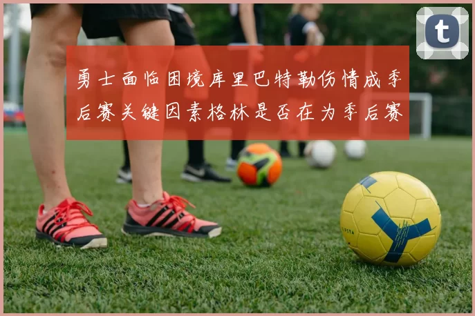 勇士面临困境库里巴特勒伤情成季后赛关键因素格林是否在为季后赛装死