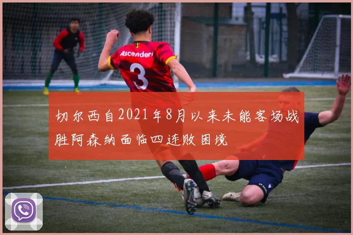 切尔西自2021年8月以来未能客场战胜阿森纳面临四连败困境