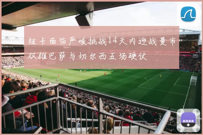 纽卡面临严峻挑战14天内迎战曼市双雄巴萨与切尔西五场硬仗