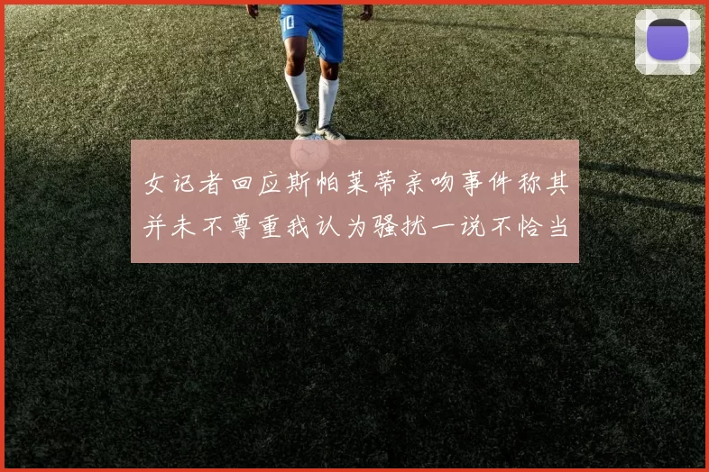 女记者回应斯帕莱蒂亲吻事件称其并未不尊重我认为骚扰一说不恰当