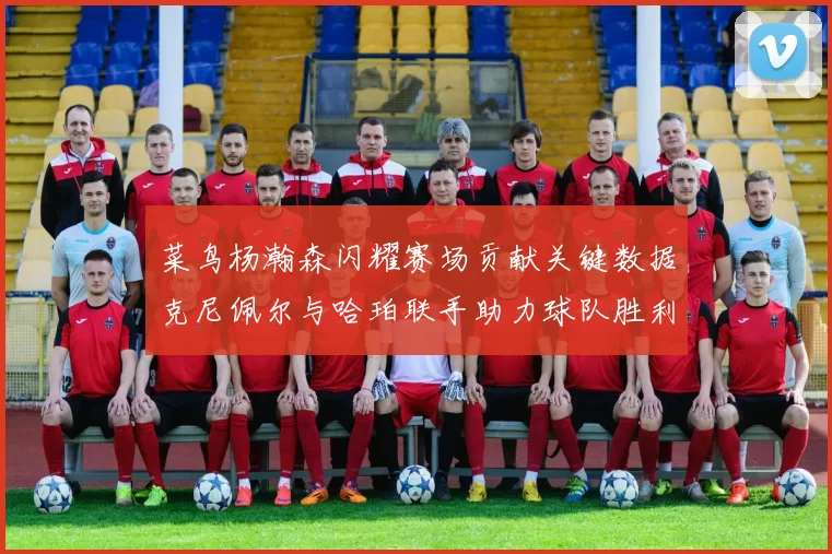 菜鸟杨瀚森闪耀赛场贡献关键数据克尼佩尔与哈珀联手助力球队胜利