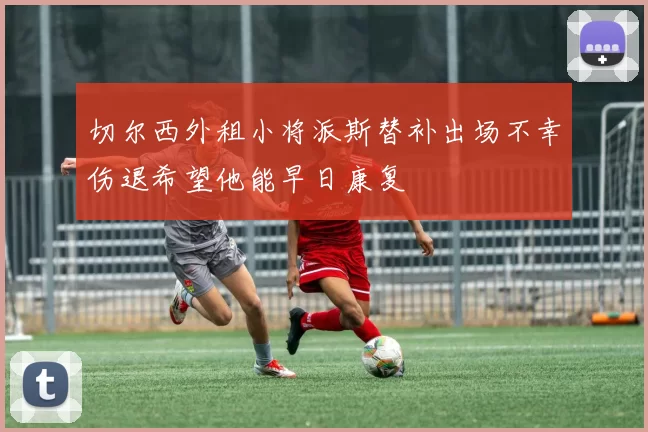 切尔西外租小将派斯替补出场不幸伤退希望他能早日康复