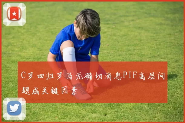 C罗回归罗马无确切消息PIF高层问题成关键因素