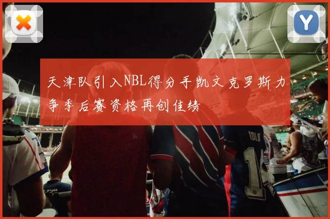 天津队引入NBL得分手凯文克罗斯力争季后赛资格再创佳绩